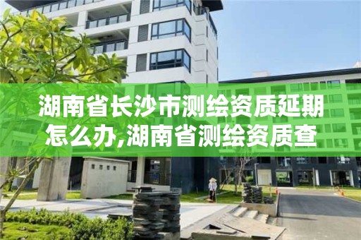 湖南省長沙市測繪資質延期怎么辦,湖南省測繪資質查詢