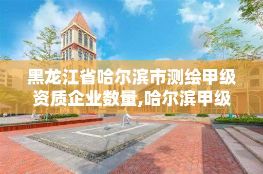 黑龍江省哈爾濱市測繪甲級資質企業數量,哈爾濱甲級測繪公司