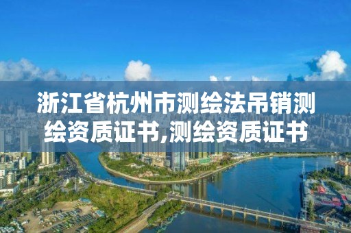 浙江省杭州市測繪法吊銷測繪資質證書,測繪資質證書取消了嗎