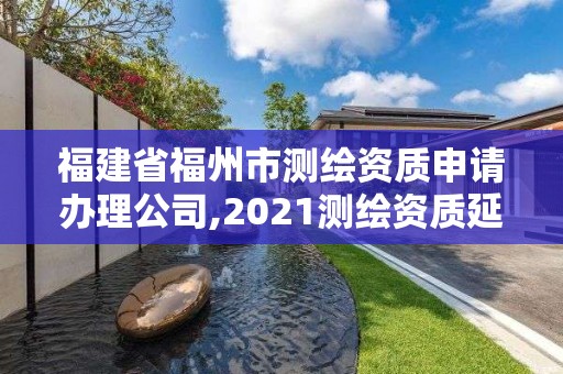 福建省福州市測繪資質(zhì)申請辦理公司,2021測繪資質(zhì)延期公告福建省