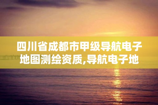 四川省成都市甲級導航電子地圖測繪資質,導航電子地圖甲級測繪資質要求。