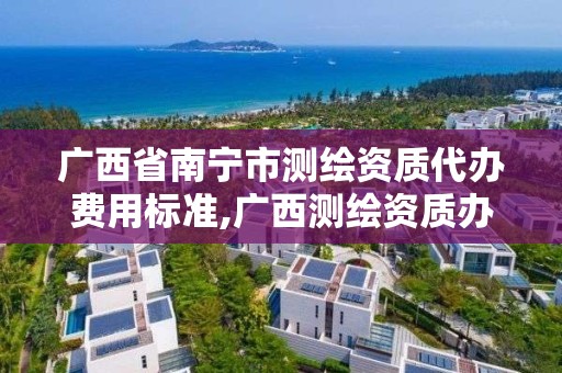 廣西省南寧市測繪資質代辦費用標準,廣西測繪資質辦理。