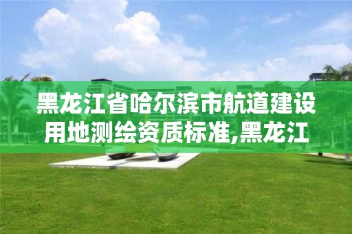 黑龍江省哈爾濱市航道建設用地測繪資質標準,黑龍江省哈爾濱航道局 2020