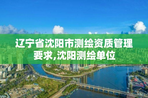 遼寧省沈陽市測繪資質管理要求,沈陽測繪單位