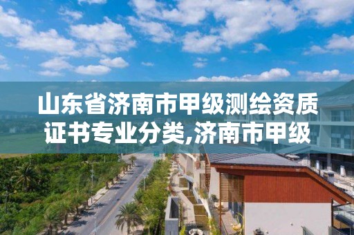 山東省濟南市甲級測繪資質證書專業分類,濟南市甲級測繪資質單位