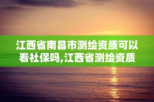 江西省南昌市測繪資質(zhì)可以看社保嗎,江西省測繪資質(zhì)單位公示名單