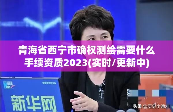 青海省西寧市確權(quán)測繪需要什么手續(xù)資質(zhì)2023(實時/更新中)