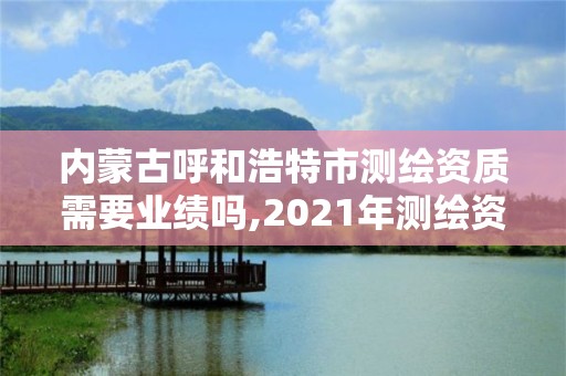 內(nèi)蒙古呼和浩特市測繪資質(zhì)需要業(yè)績嗎,2021年測繪資質(zhì)人員要求