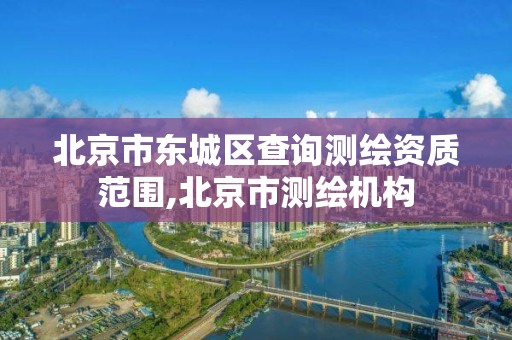 北京市東城區查詢測繪資質范圍,北京市測繪機構