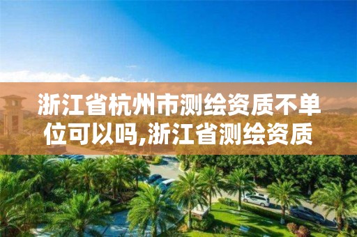 浙江省杭州市測繪資質不單位可以嗎,浙江省測繪資質延期公告。