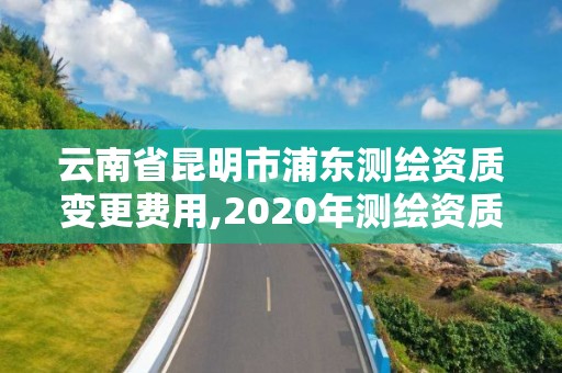 云南省昆明市浦東測繪資質變更費用,2020年測繪資質換證