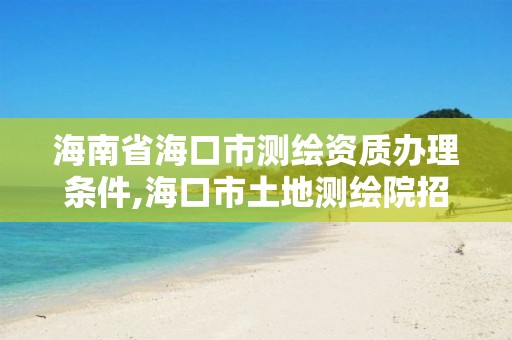 海南省海口市測繪資質辦理條件,海口市土地測繪院招聘