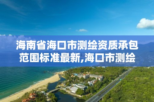 海南省海口市測繪資質承包范圍標準最新,海口市測繪地理信息局。