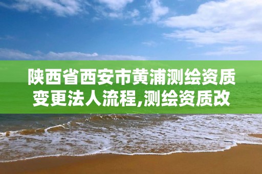 陜西省西安市黃浦測繪資質變更法人流程,測繪資質改革方案。