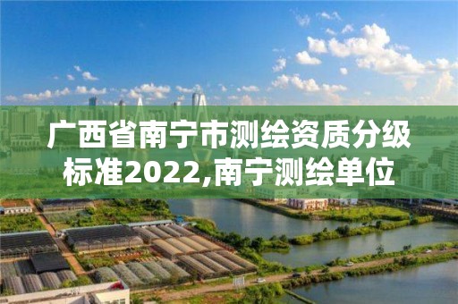 廣西省南寧市測繪資質分級標準2022,南寧測繪單位