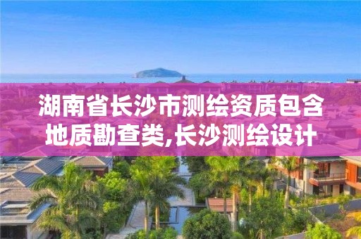 湖南省長沙市測繪資質包含地質勘查類,長沙測繪設計院