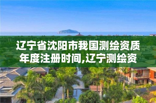 遼寧省沈陽(yáng)市我國(guó)測(cè)繪資質(zhì)年度注冊(cè)時(shí)間,遼寧測(cè)繪資質(zhì)查詢。