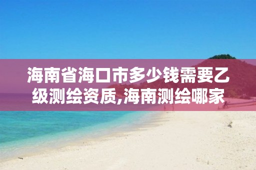 海南省海口市多少錢需要乙級測繪資質,海南測繪哪家好。