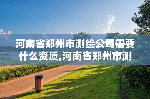 河南省鄭州市測繪公司需要什么資質,河南省鄭州市測繪公司需要什么資質證書