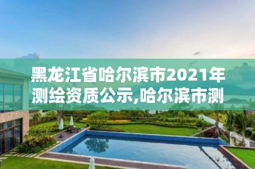 黑龍江省哈爾濱市2021年測繪資質公示,哈爾濱市測繪院