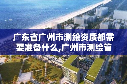 廣東省廣州市測繪資質都需要準備什么,廣州市測繪管理辦法