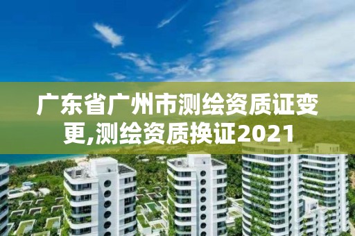 廣東省廣州市測繪資質證變更,測繪資質換證2021