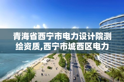 青海省西寧市電力設計院測繪資質,西寧市城西區電力設計院。