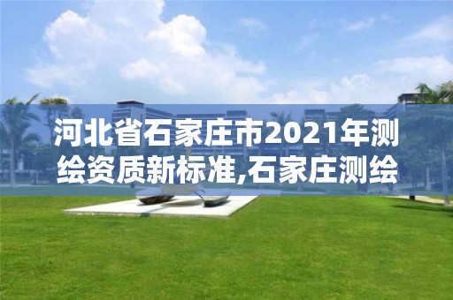 河北省石家莊市2021年測繪資質新標準,石家莊測繪院是國企嗎