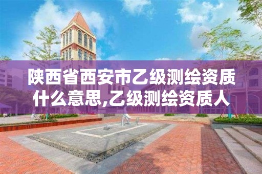 陜西省西安市乙級測繪資質什么意思,乙級測繪資質人員最新要求