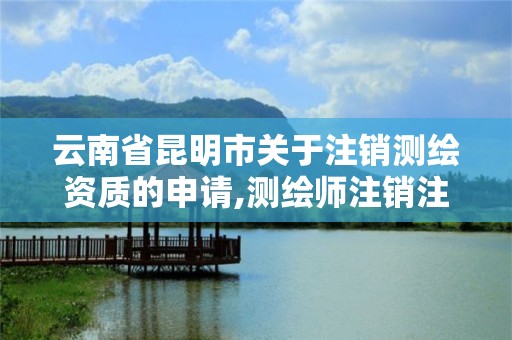 云南省昆明市關于注銷測繪資質的申請,測繪師注銷注冊是什么意思啊。