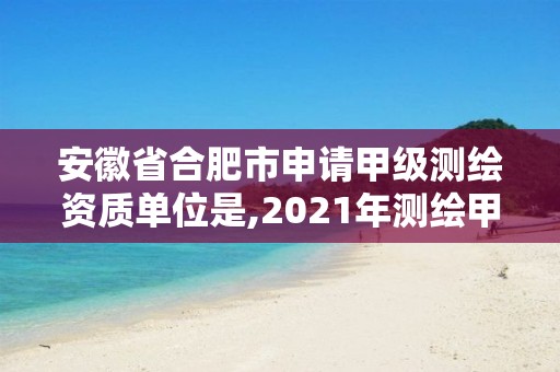 安徽省合肥市申請甲級測繪資質(zhì)單位是,2021年測繪甲級資質(zhì)申報條件。