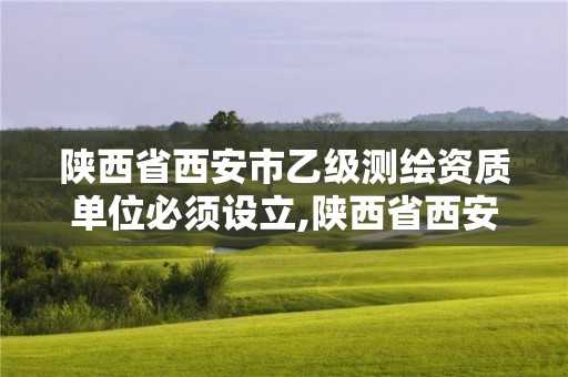 陜西省西安市乙級測繪資質單位必須設立,陜西省西安市乙級測繪資質單位必須設立嗎