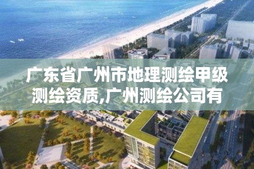 廣東省廣州市地理測繪甲級測繪資質,廣州測繪公司有哪些