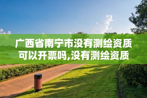 廣西省南寧市沒有測繪資質可以開票嗎,沒有測繪資質可以開測繪發票嗎。