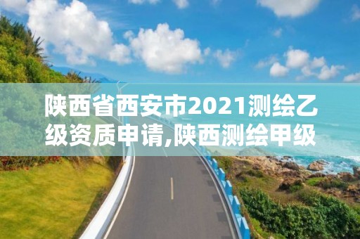 陜西省西安市2021測繪乙級資質申請,陜西測繪甲級資質