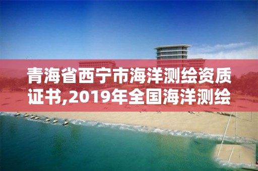 青海省西寧市海洋測繪資質證書,2019年全國海洋測繪甲級資質單位