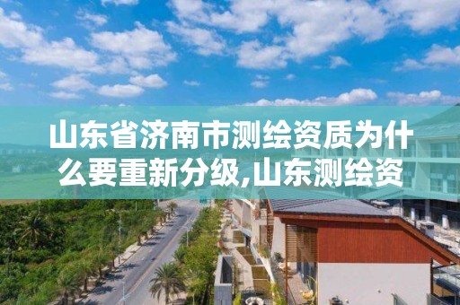 山東省濟南市測繪資質為什么要重新分級,山東測繪資質查詢。