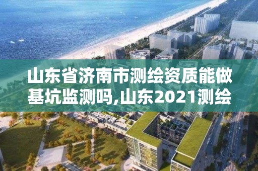 山東省濟(jì)南市測繪資質(zhì)能做基坑監(jiān)測嗎,山東2021測繪資質(zhì)延期公告