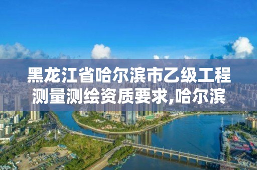 黑龍江省哈爾濱市乙級工程測量測繪資質(zhì)要求,哈爾濱測繪局招聘信息。