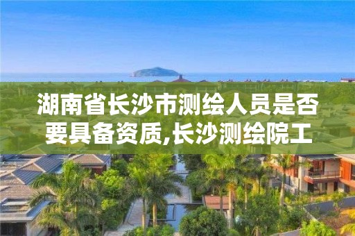 湖南省長沙市測繪人員是否要具備資質,長沙測繪院工資待遇。