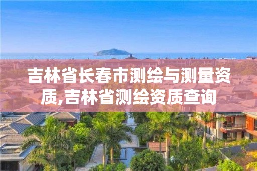 吉林省長春市測繪與測量資質,吉林省測繪資質查詢