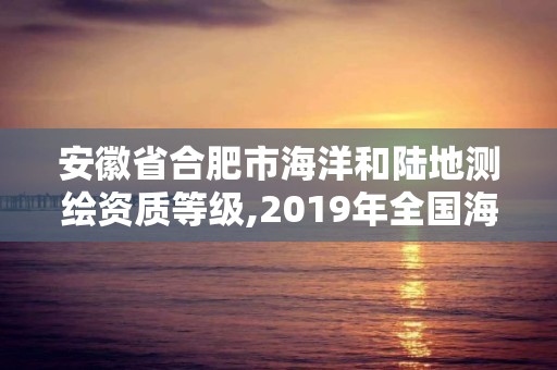 安徽省合肥市海洋和陸地測(cè)繪資質(zhì)等級(jí),2019年全國(guó)海洋測(cè)繪甲級(jí)資質(zhì)單位。