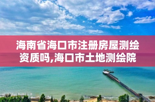 海南省海口市注冊房屋測繪資質(zhì)嗎,海口市土地測繪院