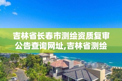 吉林省長春市測繪資質復審公告查詢網址,吉林省測繪資質延期。