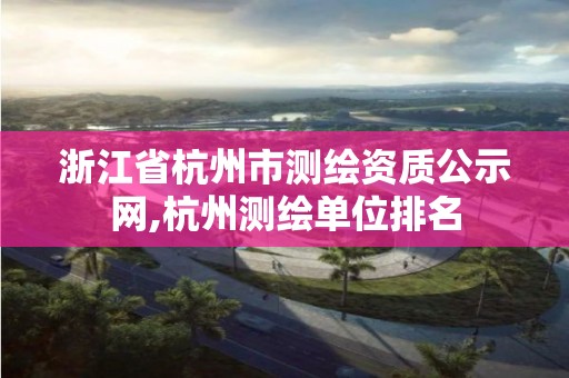 浙江省杭州市測繪資質(zhì)公示網(wǎng),杭州測繪單位排名