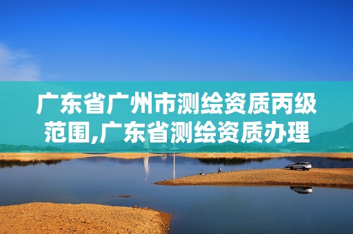 廣東省廣州市測繪資質(zhì)丙級范圍,廣東省測繪資質(zhì)辦理流程