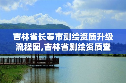 吉林省長春市測繪資質升級流程圖,吉林省測繪資質查詢。