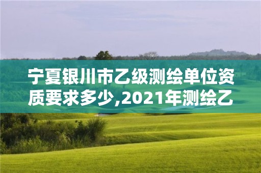 寧夏銀川市乙級測繪單位資質要求多少,2021年測繪乙級資質辦公申報條件。