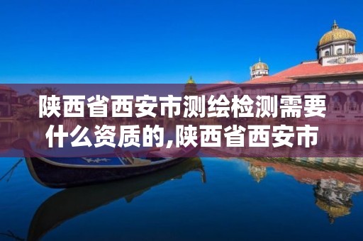 陜西省西安市測繪檢測需要什么資質的,陜西省西安市測繪檢測需要什么資質的單位。