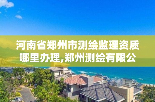 河南省鄭州市測繪監(jiān)理資質(zhì)哪里辦理,鄭州測繪有限公司